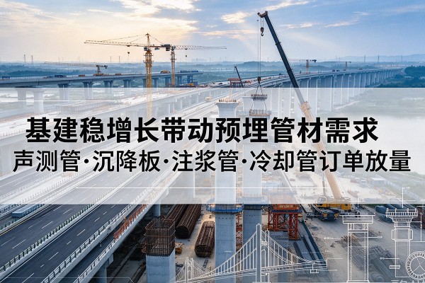 凤台基建稳增长带动预埋监测管材需求，声测管、沉降板、注浆管订单持续放量